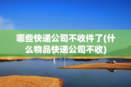 哪些快遞公司不收件了(什么物品快遞公司不收) 哪些快遞公司不收件了(什么物品快遞公司不收)