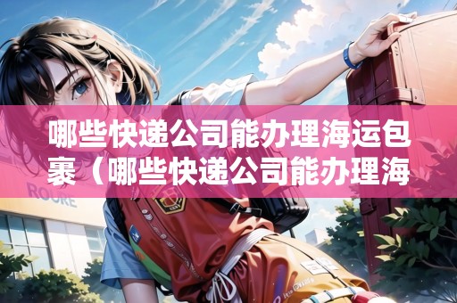 哪些快遞公司能辦理海運(yùn)包裹（哪些快遞公司能辦理海運(yùn)包裹業(yè)務(wù)）