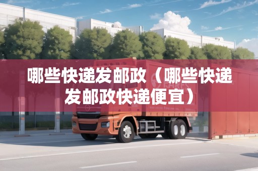 哪些快遞發(fā)郵政（哪些快遞發(fā)郵政快遞便宜）