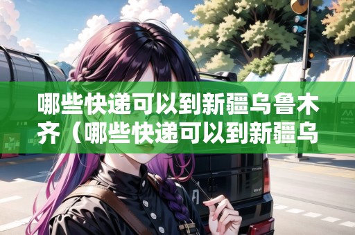 哪些快遞可以到新疆烏魯木齊（哪些快遞可以到新疆烏魯木齊市）