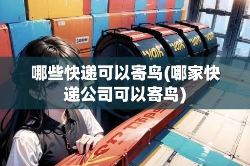 哪些快遞可以寄鳥(哪家快遞公司可以寄鳥)