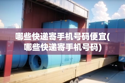 哪些快遞寄手機號碼便宜(哪些快遞寄手機號碼) 哪些快遞寄手機號碼便宜(哪些快遞寄手機號碼)