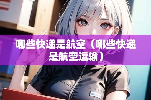 哪些快遞是航空（哪些快遞是航空運(yùn)輸）
