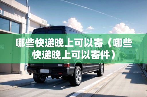 哪些快遞晚上可以寄（哪些快遞晚上可以寄件）