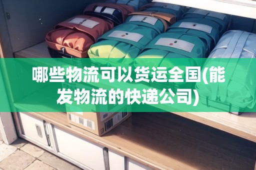 哪些物流可以貨運全國(能發(fā)物流的快遞公司) 哪些物流可以貨運全國(能發(fā)物流的快遞公司)