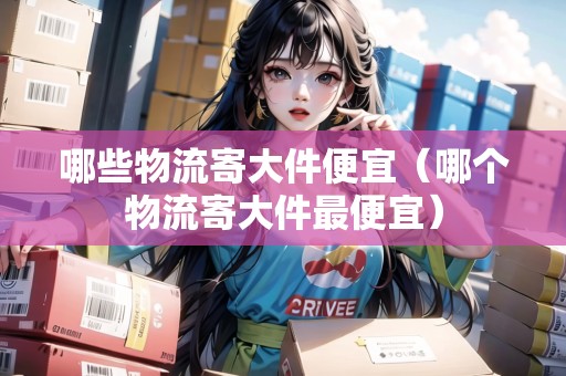 哪些物流寄大件便宜（哪個物流寄大件最便宜）