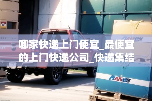 哪家快遞上門(mén)便宜_最便宜的上門(mén)快遞公司_快遞集結(jié)地