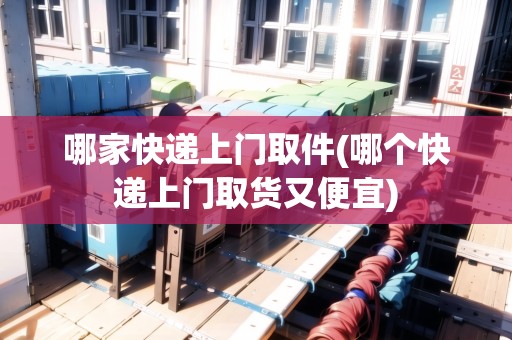 哪家快遞上門取件(哪個快遞上門取貨又便宜)