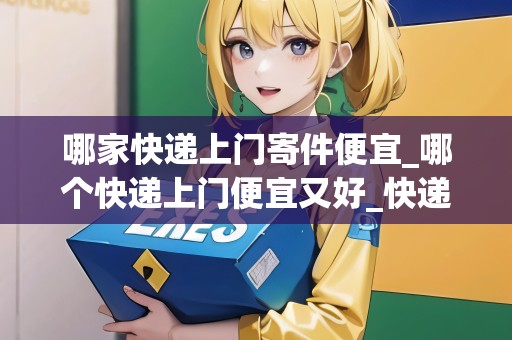 哪家快遞上門寄件便宜_哪個快遞上門便宜又好_快遞集結(jié)地