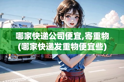 哪家快遞公司便宜,寄重物(哪家快遞發(fā)重物便宜些)