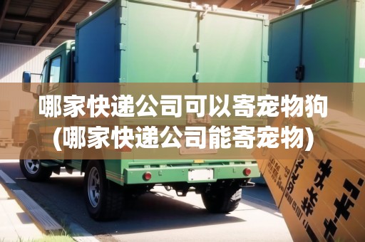 哪家快遞公司可以寄寵物狗(哪家快遞公司能寄寵物)
