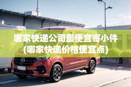 哪家快遞公司最便宜寄小件(哪家快遞價(jià)格便宜點(diǎn))