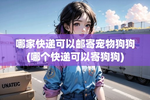 哪家快遞可以郵寄寵物狗狗(哪個快遞可以寄狗狗)