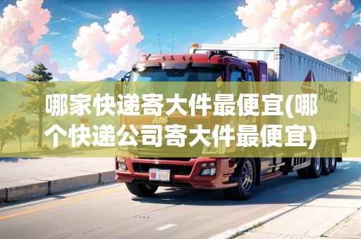 哪家快遞寄大件最便宜(哪個(gè)快遞公司寄大件最便宜)