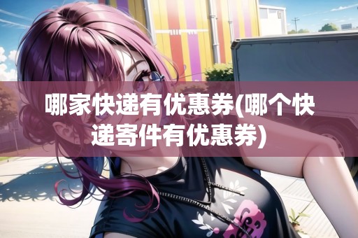 哪家快遞有優(yōu)惠券(哪個快遞寄件有優(yōu)惠券)