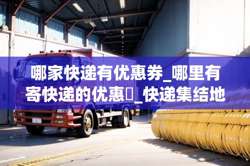 哪家快遞有優(yōu)惠券_哪里有寄快遞的優(yōu)惠劵_快遞集結(jié)地