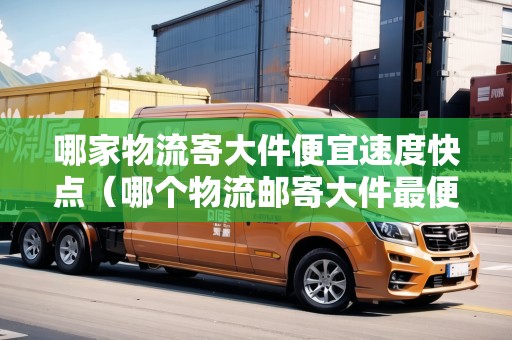 哪家物流寄大件便宜速度快點(diǎn)（哪個物流郵寄大件最便宜省錢）