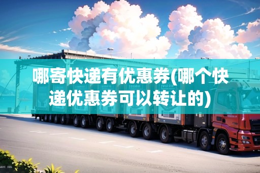 哪寄快遞有優(yōu)惠券(哪個快遞優(yōu)惠券可以轉(zhuǎn)讓的)