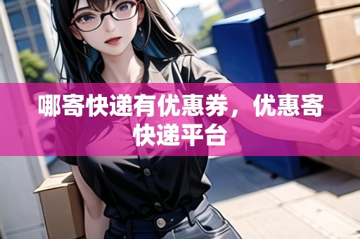 哪寄快遞有優(yōu)惠券，優(yōu)惠寄快遞平臺