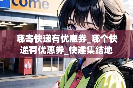 哪寄快遞有優(yōu)惠券_哪個快遞有優(yōu)惠券_快遞集結(jié)地 哪寄快遞有優(yōu)惠券_哪個快遞有優(yōu)惠券_快遞集結(jié)地