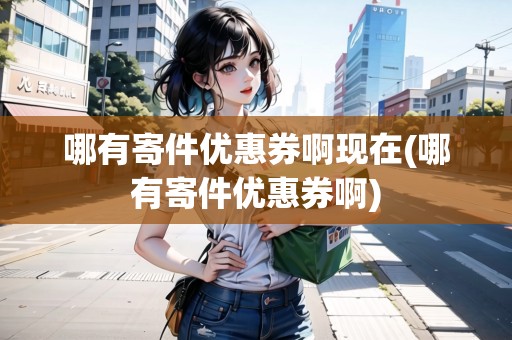 哪有寄件優(yōu)惠券啊現(xiàn)在(哪有寄件優(yōu)惠券啊)