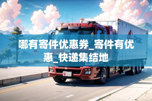 哪有寄件優(yōu)惠券_寄件有優(yōu)惠_快遞集結(jié)地