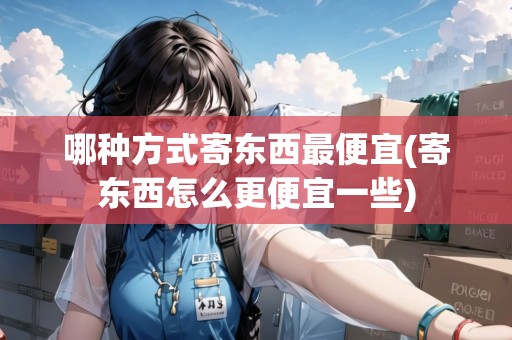 哪種方式寄東西最便宜(寄東西怎么更便宜一些)