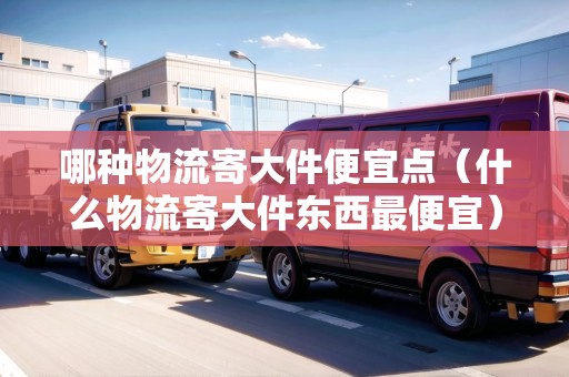 哪種物流寄大件便宜點(diǎn)（什么物流寄大件東西最便宜）