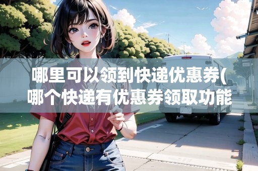 哪里可以領(lǐng)到快遞優(yōu)惠券(哪個(gè)快遞有優(yōu)惠券領(lǐng)取功能)