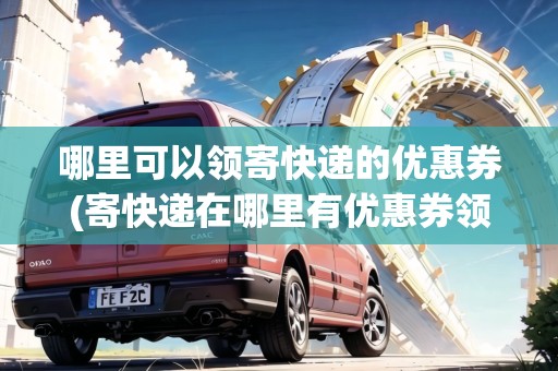 哪里可以領(lǐng)寄快遞的優(yōu)惠券(寄快遞在哪里有優(yōu)惠券領(lǐng)取)
