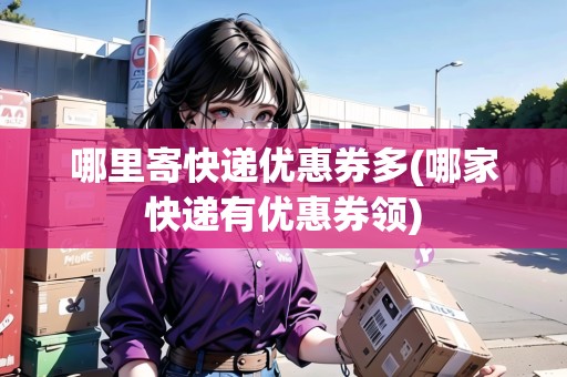 哪里寄快遞優(yōu)惠券多(哪家快遞有優(yōu)惠券領(lǐng))
