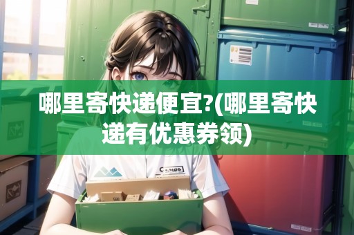 哪里寄快遞便宜?(哪里寄快遞有優(yōu)惠券領(lǐng)) 哪里寄快遞便宜?(哪里寄快遞有優(yōu)惠券領(lǐng))