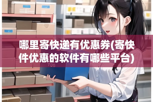 哪里寄快遞有優(yōu)惠券(寄快件優(yōu)惠的軟件有哪些平臺)