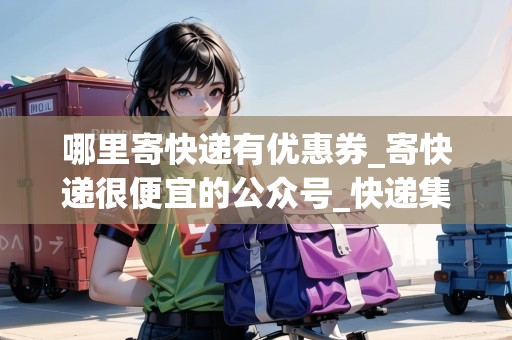 哪里寄快遞有優(yōu)惠券_寄快遞很便宜的公眾號_快遞集結(jié)地