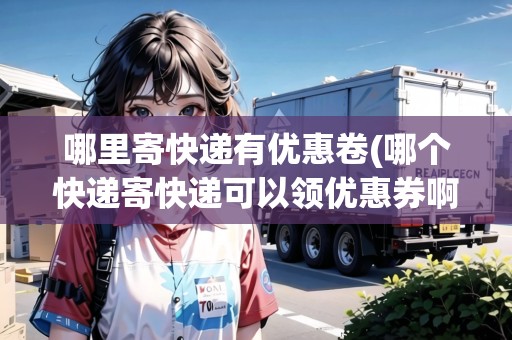 哪里寄快遞有優(yōu)惠卷(哪個快遞寄快遞可以領(lǐng)優(yōu)惠券啊)
