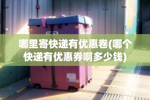 哪里寄快遞有優(yōu)惠卷(哪個(gè)快遞有優(yōu)惠券啊多少錢)