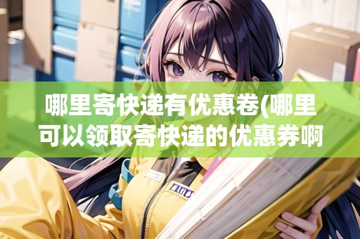 哪里寄快遞有優(yōu)惠卷(哪里可以領(lǐng)取寄快遞的優(yōu)惠券啊) 哪里寄快遞有優(yōu)惠卷(哪里可以領(lǐng)取寄快遞的優(yōu)惠券啊)