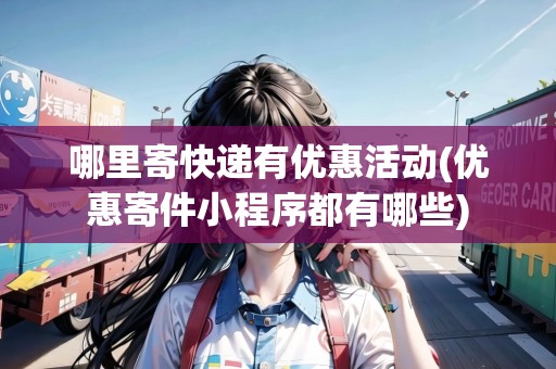 哪里寄快遞有優(yōu)惠活動(優(yōu)惠寄件小程序都有哪些)