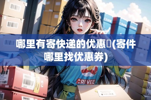哪里有寄快遞的優(yōu)惠劵(寄件哪里找優(yōu)惠券) 哪里有寄快遞的優(yōu)惠劵(寄件哪里找優(yōu)惠券)