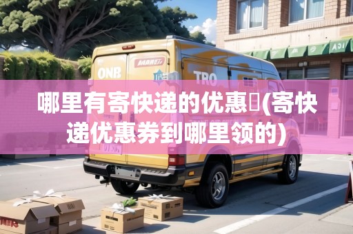 哪里有寄快遞的優(yōu)惠劵(寄快遞優(yōu)惠券到哪里領(lǐng)的) 哪里有寄快遞的優(yōu)惠劵(寄快遞優(yōu)惠券到哪里領(lǐng)的)
