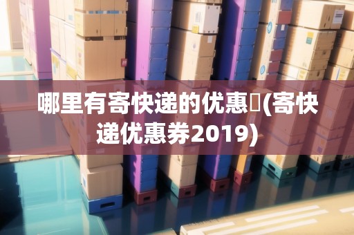 哪里有寄快遞的優(yōu)惠劵(寄快遞優(yōu)惠券2019) 哪里有寄快遞的優(yōu)惠劵(寄快遞優(yōu)惠券2019)