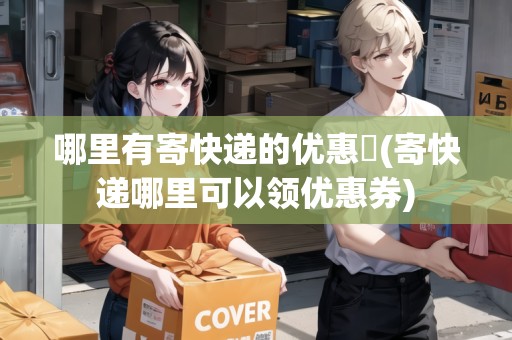 哪里有寄快遞的優(yōu)惠劵(寄快遞哪里可以領優(yōu)惠券)