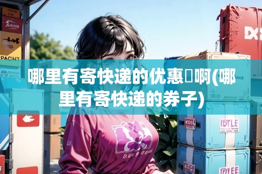 哪里有寄快遞的優(yōu)惠劵啊(哪里有寄快遞的券子)
