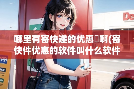 哪里有寄快遞的優(yōu)惠劵啊(寄快件優(yōu)惠的軟件叫什么軟件)