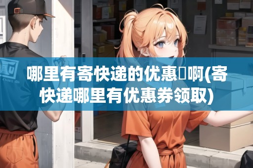 哪里有寄快遞的優(yōu)惠劵啊(寄快遞哪里有優(yōu)惠券領(lǐng)取)