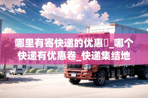 哪里有寄快遞的優(yōu)惠劵_哪個(gè)快遞有優(yōu)惠卷_快遞集結(jié)地 哪里有寄快遞的優(yōu)惠劵_哪個(gè)快遞有優(yōu)惠卷_快遞集結(jié)地