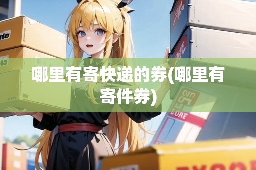 哪里有寄快遞的券(哪里有寄件券)