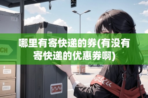 哪里有寄快遞的券(有沒(méi)有寄快遞的優(yōu)惠券啊)