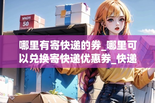 哪里有寄快遞的券_哪里可以兌換寄快遞優(yōu)惠券_快遞集結(jié)地