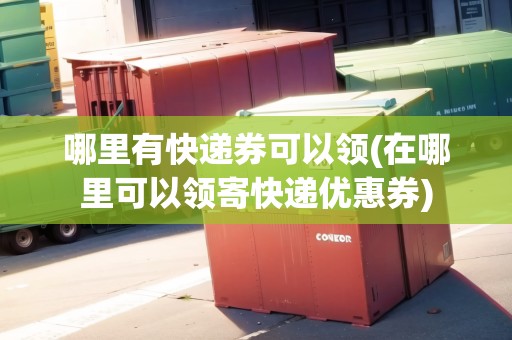 哪里有快遞券可以領(在哪里可以領寄快遞優(yōu)惠券)